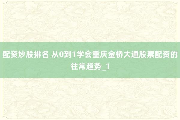 配资炒股排名 从0到1学会重庆金桥大通股票配资的往常趋势_1