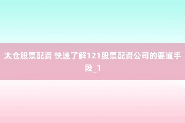太仓股票配资 快速了解121股票配资公司的要道手段_1