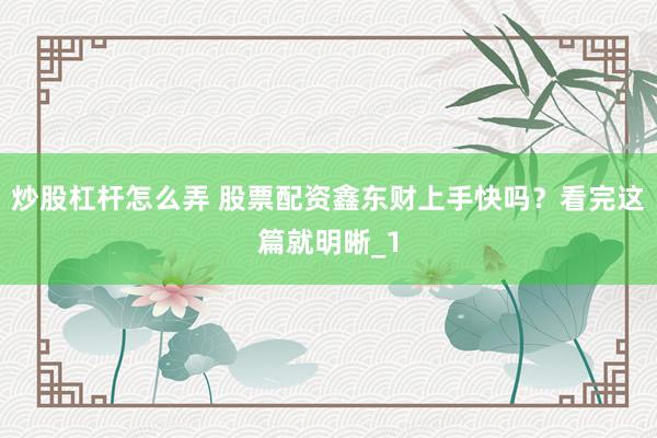 炒股杠杆怎么弄 股票配资鑫东财上手快吗？看完这篇就明晰_1