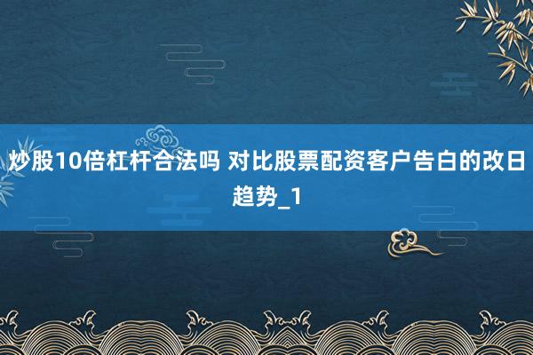 炒股10倍杠杆合法吗 对比股票配资客户告白的改日趋势_1