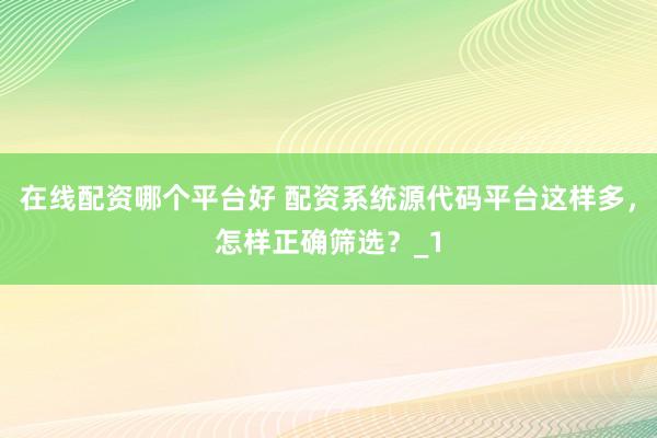 在线配资哪个平台好 配资系统源代码平台这样多，怎样正确筛选？_1