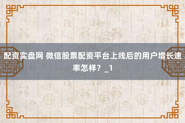 配资实盘网 微信股票配资平台上线后的用户增长速率怎样？_1