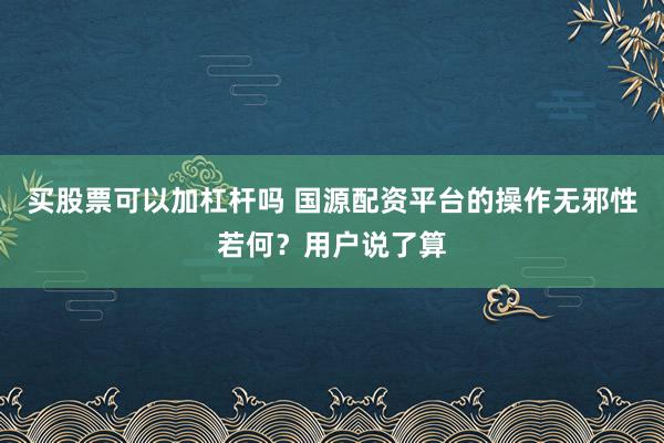买股票可以加杠杆吗 国源配资平台的操作无邪性若何？用户说了算