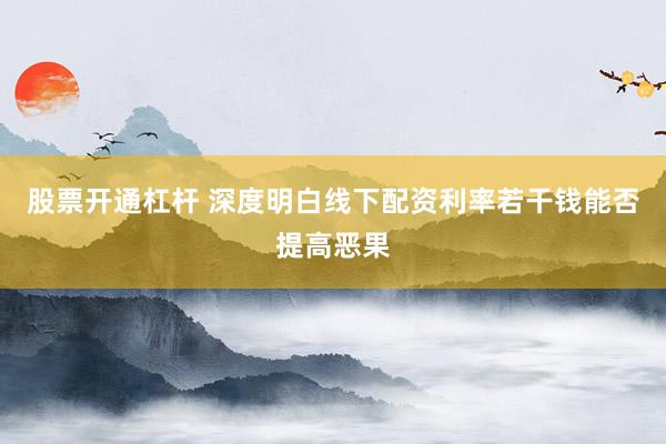 股票开通杠杆 深度明白线下配资利率若干钱能否提高恶果