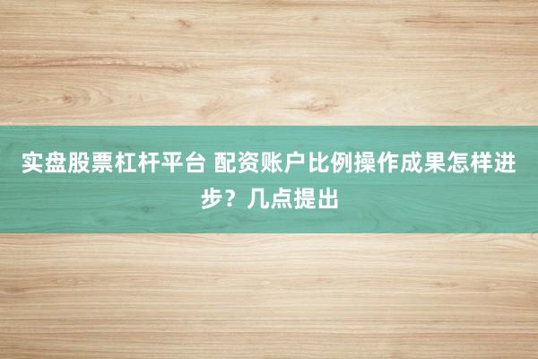 实盘股票杠杆平台 配资账户比例操作成果怎样进步？几点提出