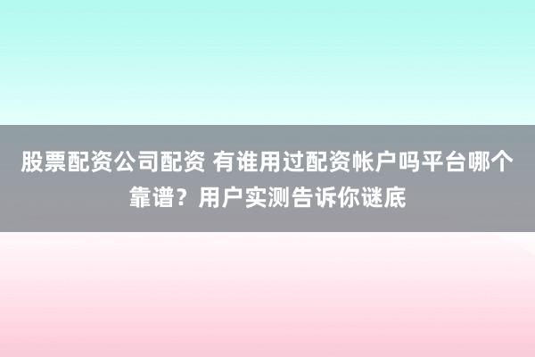 股票配资公司配资 有谁用过配资帐户吗平台哪个靠谱？用户实测告诉你谜底