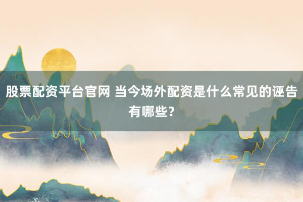 股票配资平台官网 当今场外配资是什么常见的诬告有哪些？
