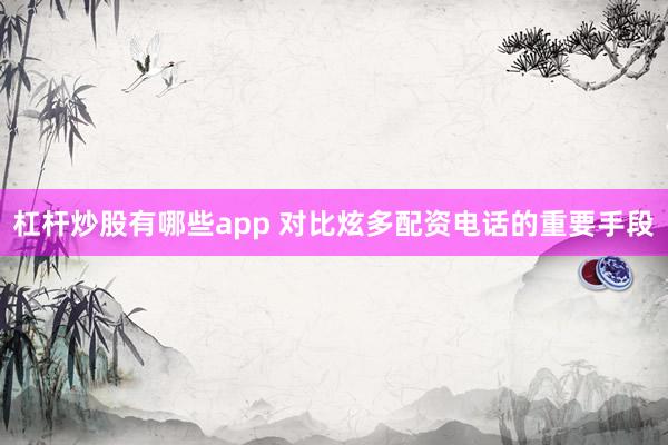 杠杆炒股有哪些app 对比炫多配资电话的重要手段