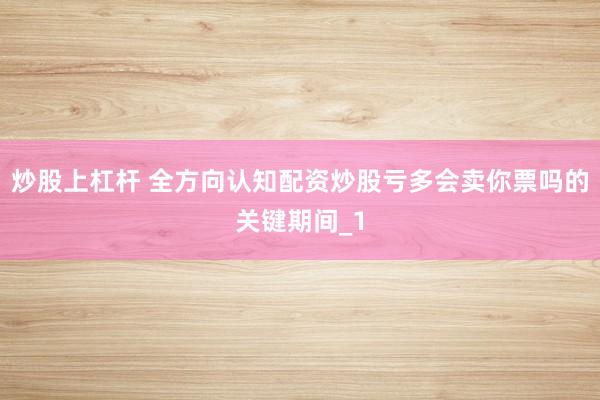 炒股上杠杆 全方向认知配资炒股亏多会卖你票吗的关键期间_1