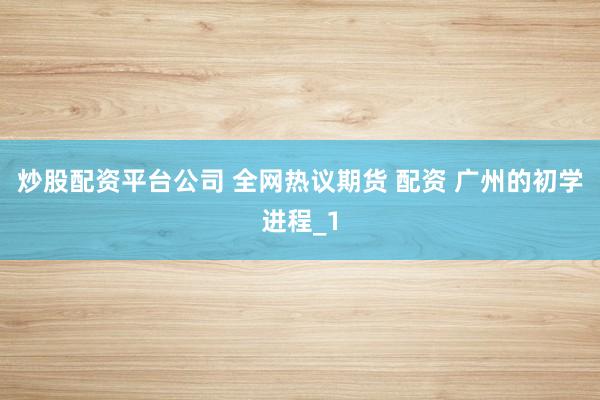 炒股配资平台公司 全网热议期货 配资 广州的初学进程_1