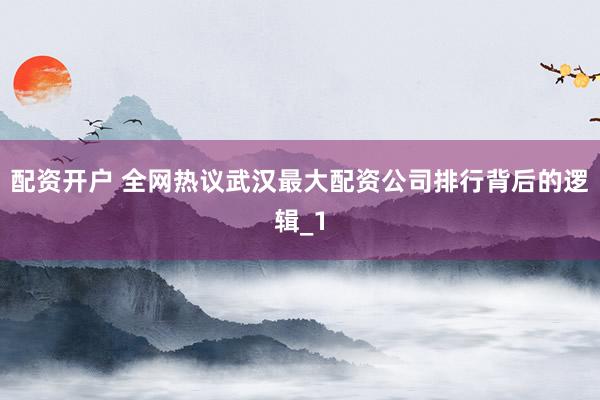 配资开户 全网热议武汉最大配资公司排行背后的逻辑_1