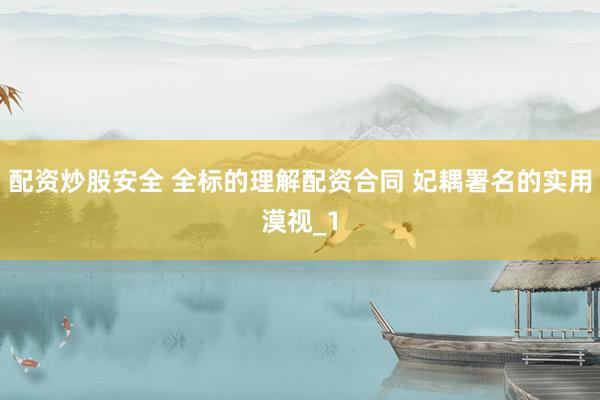 配资炒股安全 全标的理解配资合同 妃耦署名的实用漠视_1