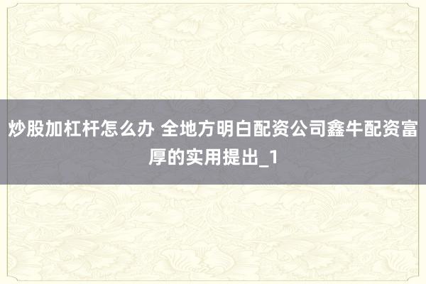 炒股加杠杆怎么办 全地方明白配资公司鑫牛配资富厚的实用提出_1