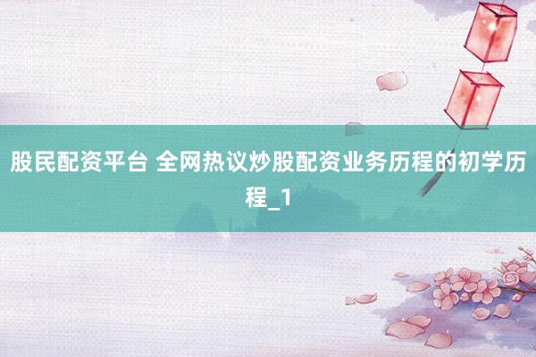股民配资平台 全网热议炒股配资业务历程的初学历程_1
