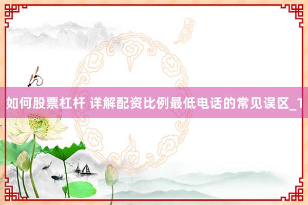 如何股票杠杆 详解配资比例最低电话的常见误区_1