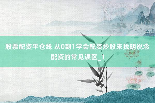 股票配资平仓线 从0到1学会配资炒股來找明说念配资的常见误区_1