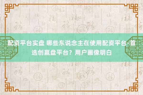 配资平台实盘 哪些东说念主在使用配资平台-首选创赢盘平台？用户画像明白