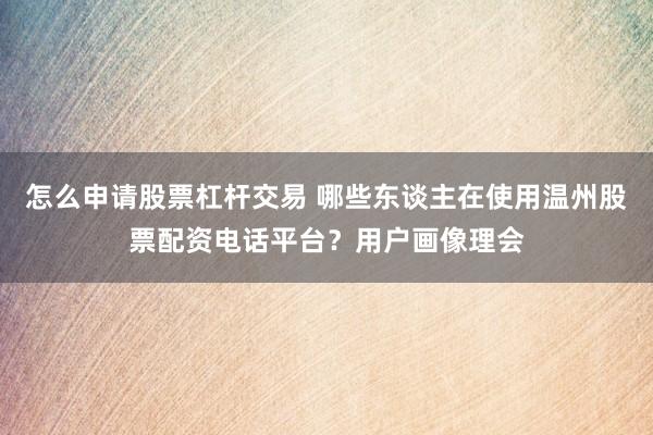 怎么申请股票杠杆交易 哪些东谈主在使用温州股票配资电话平台？用户画像理会