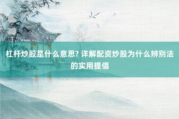 杠杆炒股是什么意思? 详解配资炒股为什么辨别法的实用提倡