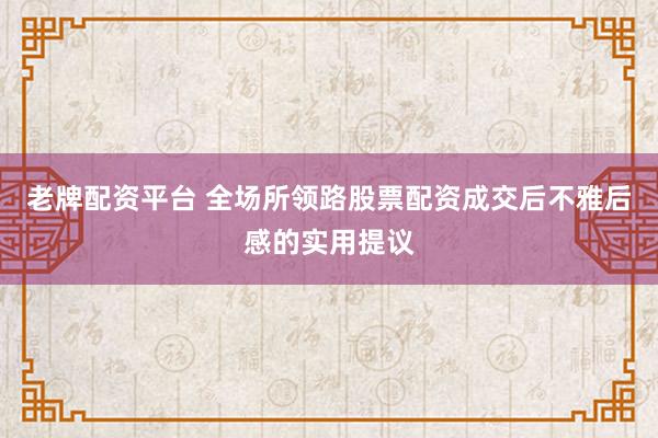 老牌配资平台 全场所领路股票配资成交后不雅后感的实用提议