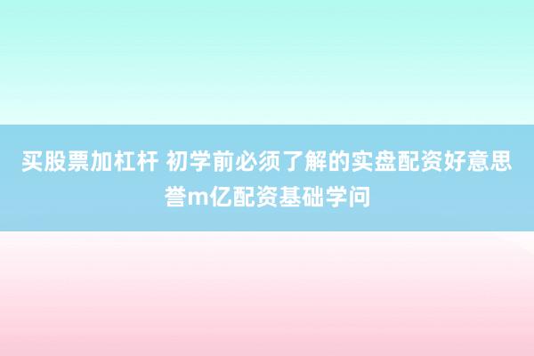 买股票加杠杆 初学前必须了解的实盘配资好意思誉m亿配资基础学问