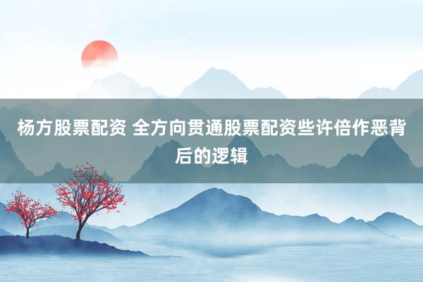 杨方股票配资 全方向贯通股票配资些许倍作恶背后的逻辑