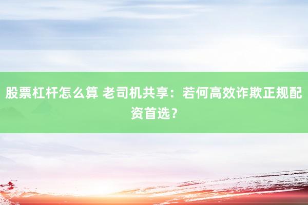 股票杠杆怎么算 老司机共享：若何高效诈欺正规配资首选？