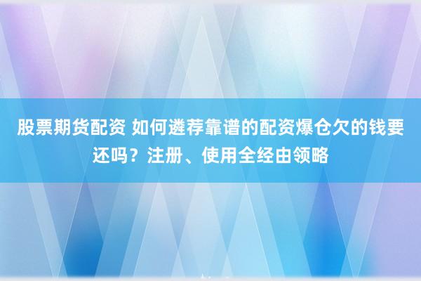 股票期货配资 如何遴荐靠谱的配资爆仓欠的钱要还吗？注册、使用全经由领略