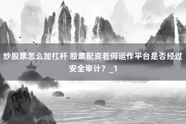 炒股票怎么加杠杆 股票配资若何运作平台是否经过安全审计？_1
