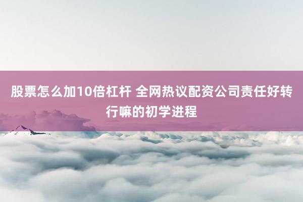 股票怎么加10倍杠杆 全网热议配资公司责任好转行嘛的初学进程