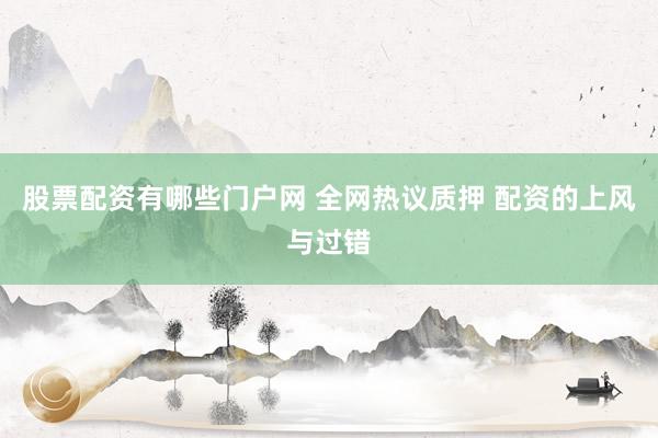 股票配资有哪些门户网 全网热议质押 配资的上风与过错