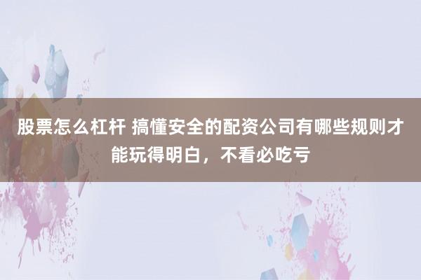 股票怎么杠杆 搞懂安全的配资公司有哪些规则才能玩得明白，不看必吃亏