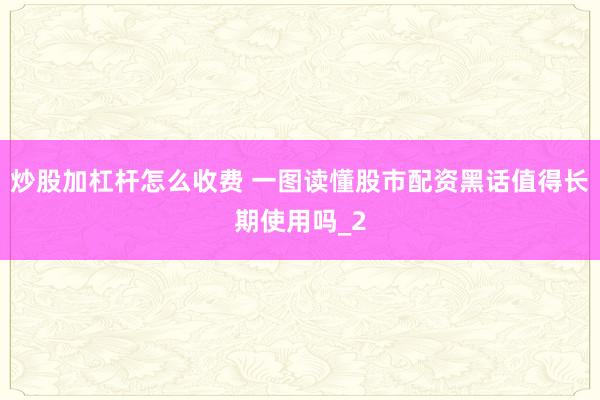 炒股加杠杆怎么收费 一图读懂股市配资黑话值得长期使用吗_2