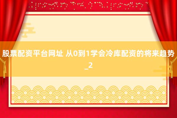 股票配资平台网址 从0到1学会冷库配资的将来趋势_2
