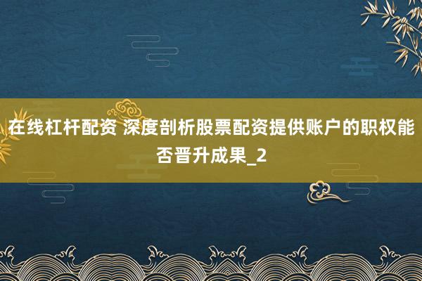 在线杠杆配资 深度剖析股票配资提供账户的职权能否晋升成果_2