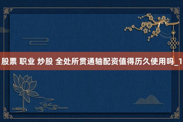 股票 职业 炒股 全处所贯通轴配资值得历久使用吗_1