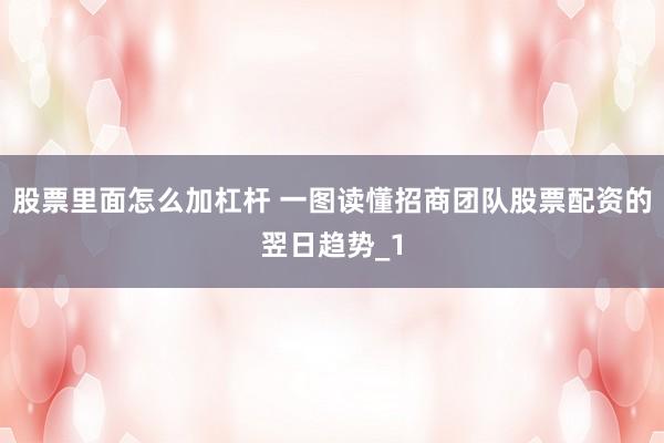 股票里面怎么加杠杆 一图读懂招商团队股票配资的翌日趋势_1