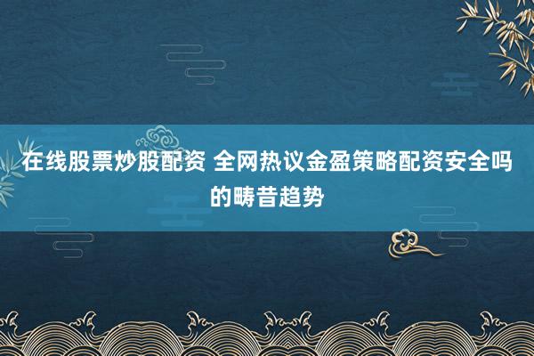 在线股票炒股配资 全网热议金盈策略配资安全吗的畴昔趋势
