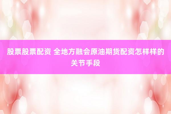 股票股票配资 全地方融会原油期货配资怎样样的关节手段